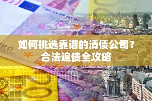 北京如何挑选靠谱的清债公司？合法追债全攻略