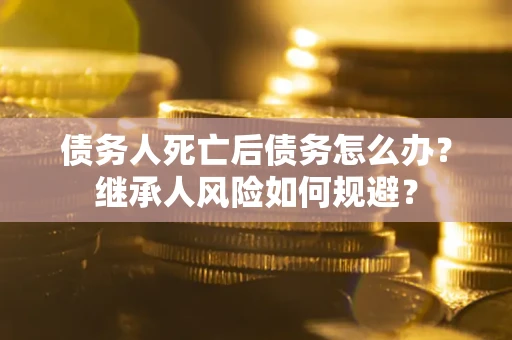 北京债务人死亡后债务怎么办？继承人风险如何规避？