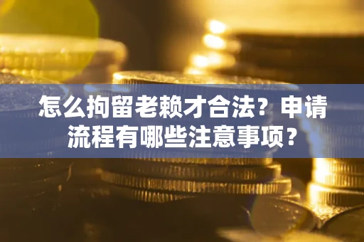 北京怎么拘留老赖才合法？申请流程有哪些注意事项？