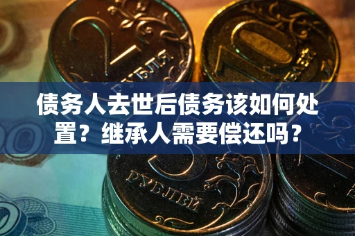 北京债务人去世后债务该如何处置？继承人需要偿还吗？