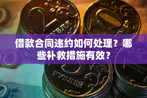 北京借款合同违约如何处理？哪些补救措施有效？