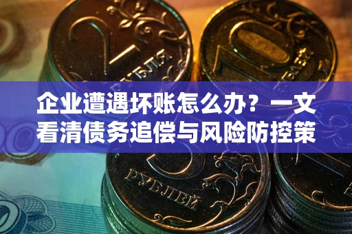 北京企业遭遇坏账怎么办？一文看清债务追偿与风险防控策略
