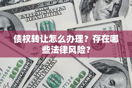 北京债权转让怎么办理？存在哪些法律风险？
