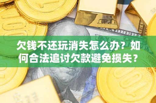 北京欠钱不还玩消失怎么办？如何合法追讨欠款避免损失？