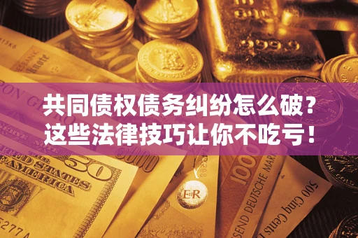 北京共同债权债务纠纷怎么破？这些法律技巧让你不吃亏！