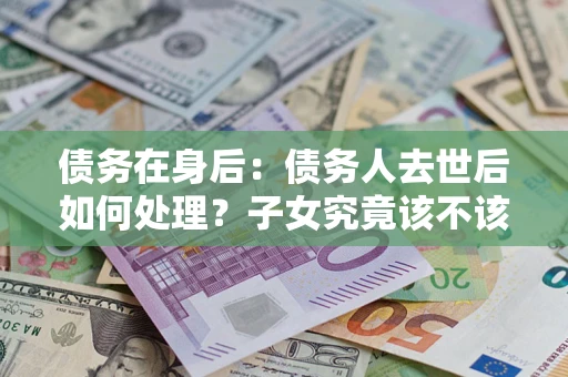 北京债务在身后：债务人去世后如何处理？子女究竟该不该还钱？