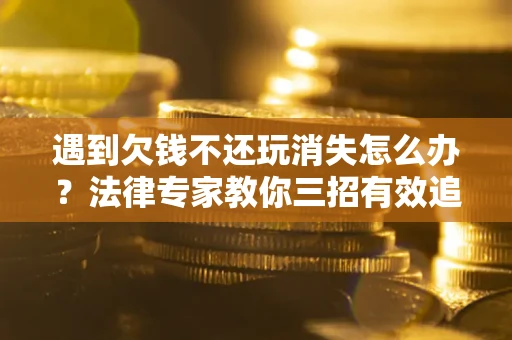 北京遇到欠钱不还玩消失怎么办？法律专家教你三招有效追债！