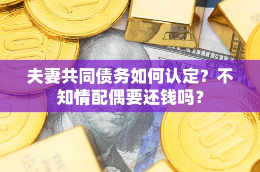 北京夫妻共同债务如何认定？不知情配偶要还钱吗？