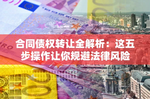 北京合同债权转让全解析：这五步操作让你规避法律风险
