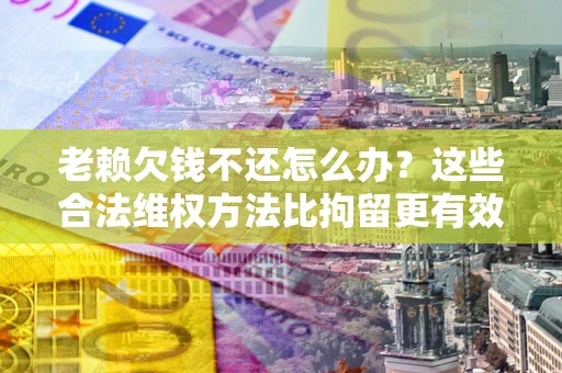 北京老赖欠钱不还怎么办？这些合法维权方法比拘留更有效