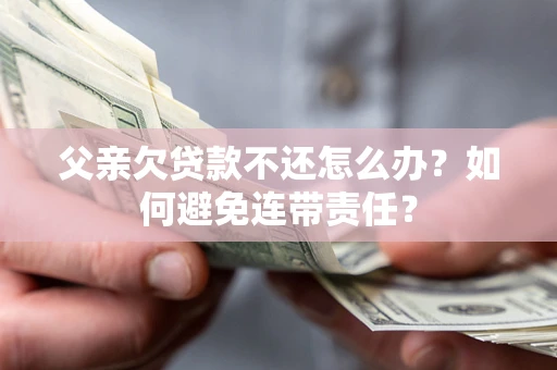 北京父亲欠贷款不还怎么办？如何避免连带责任？