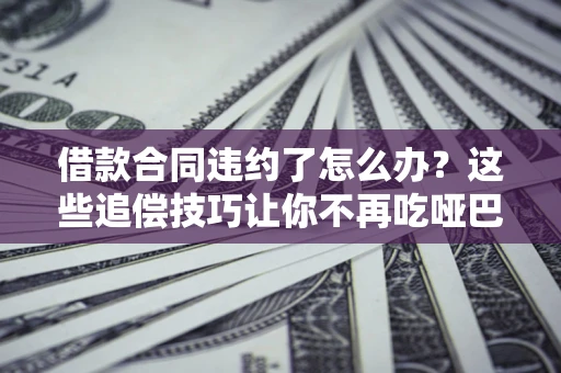 北京借款合同违约了怎么办？这些追偿技巧让你不再吃哑巴亏