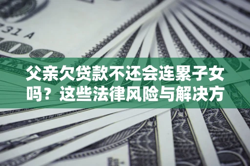 北京父亲欠贷款不还会连累子女吗？这些法律风险与解决方法要早知道！