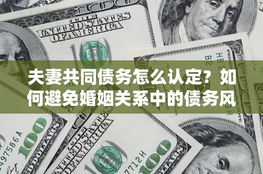 北京夫妻共同债务怎么认定？如何避免婚姻关系中的债务风险？