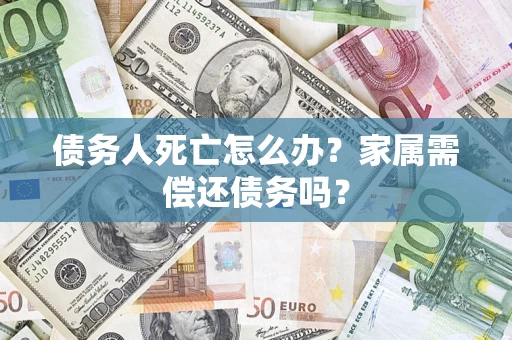 北京债务人死亡怎么办？家属需偿还债务吗？