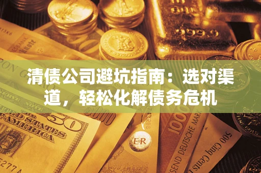 北京清债公司避坑指南：选对渠道，轻松化解债务危机