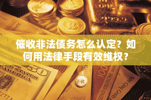 北京催收非法债务怎么认定？如何用法律手段有效维权？