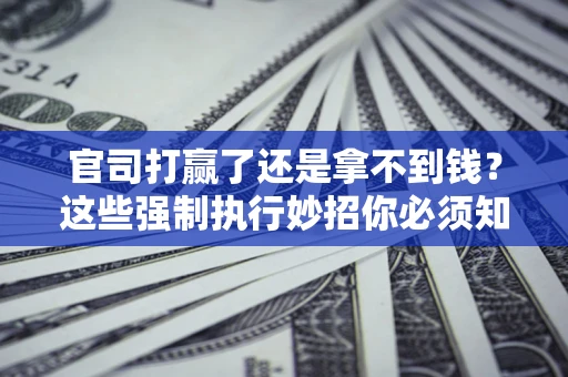 北京官司打赢了还是拿不到钱？这些强制执行妙招你必须知道