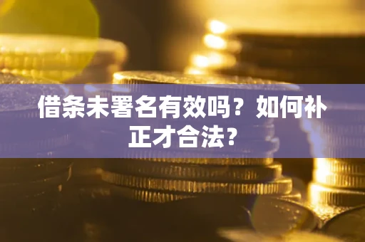 北京借条未署名有效吗？如何补正才合法？