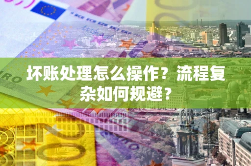 北京坏账处理怎么操作？流程复杂如何规避？