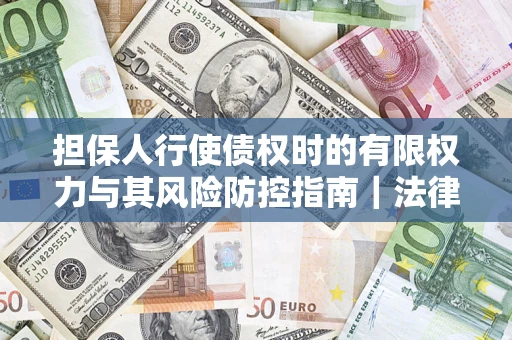 北京担保人行使债权时的有限权力与其风险防控指南｜法律实务解析