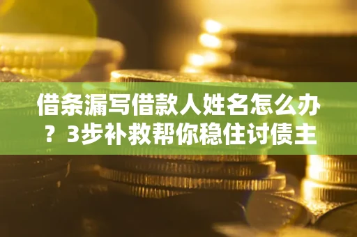 北京借条漏写借款人姓名怎么办？3步补救帮你稳住讨债主动权