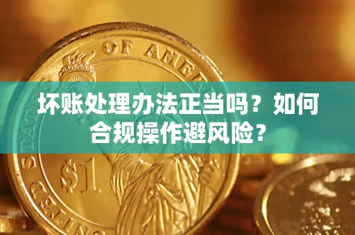 北京坏账处理办法正当吗？如何合规操作避风险？