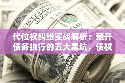北京代位权纠纷实战解析：避开债务执行的五大黑坑，债权人必看指南