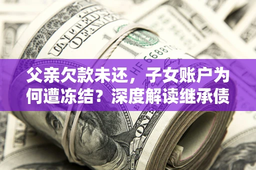 北京父亲欠款未还，子女账户为何遭冻结？深度解读继承债务迷局