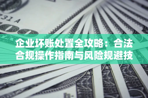 北京企业坏账处置全攻略：合法合规操作指南与风险规避技巧解析