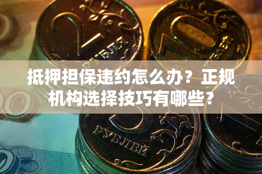 北京抵押担保违约怎么办？正规机构选择技巧有哪些？