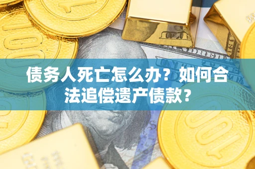 北京债务人死亡怎么办？如何合法追偿遗产债款？