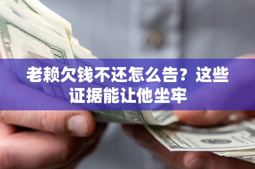 北京老赖欠钱不还怎么告？这些证据能让他坐牢