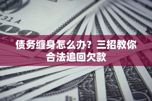 北京债务缠身怎么办？三招教你合法追回欠款