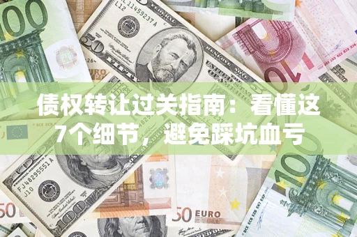 北京债权转让过关指南：看懂这7个细节，避免踩坑血亏
