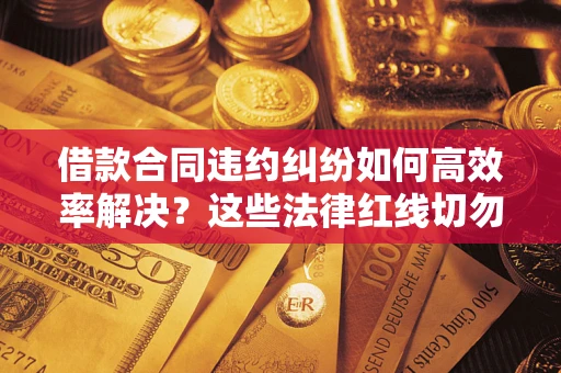 北京借款合同违约纠纷如何高效率解决？这些法律红线切勿触碰
