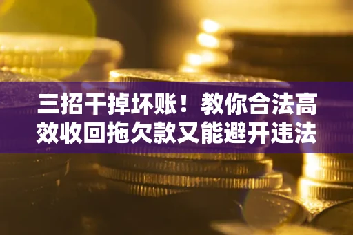 北京三招干掉坏账！教你合法高效收回拖欠款又能避开违法雷区