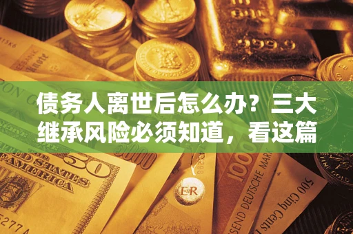北京债务人离世后怎么办？三大继承风险必须知道，看这篇就够了
