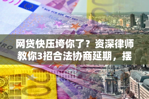 北京网贷快压垮你了？资深律师教你3招合法协商延期，摆脱暴力催收！