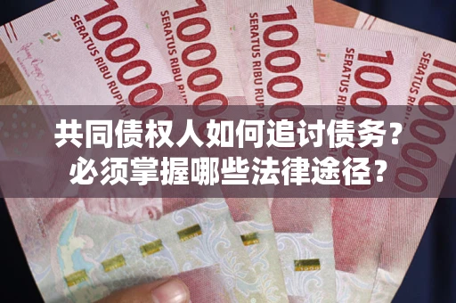 北京共同债权人如何追讨债务？必须掌握哪些法律途径？