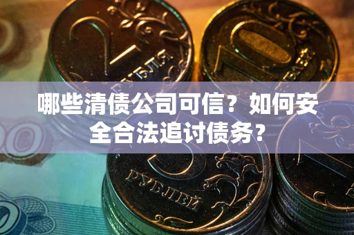 北京哪些清债公司可信？如何安全合法追讨债务？
