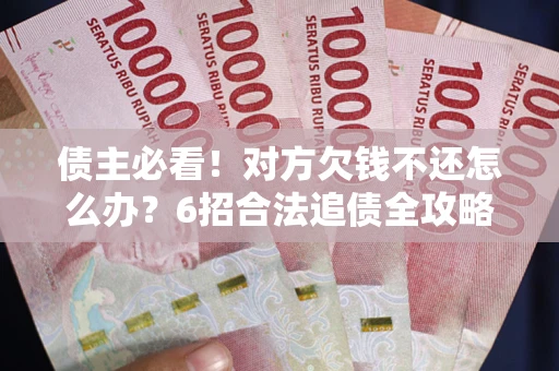 北京债主必看！对方欠钱不还怎么办？6招合法追债全攻略