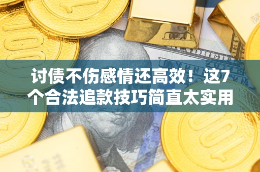 北京讨债不伤感情还高效！这7个合法追款技巧简直太实用