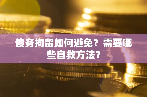 北京债务拘留如何避免？需要哪些自救方法？