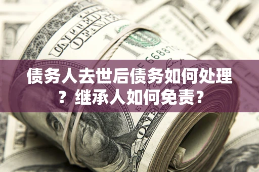 北京债务人去世后债务如何处理？继承人如何免责？