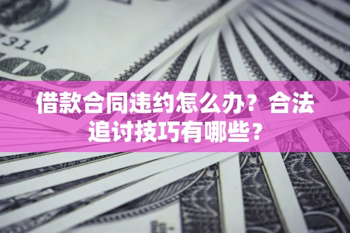 北京借款合同违约怎么办？合法追讨技巧有哪些？