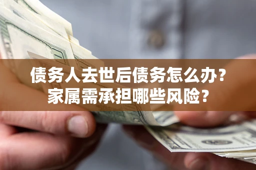 北京债务人去世后债务怎么办？家属需承担哪些风险？