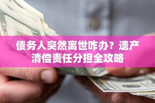 北京债务人突然离世咋办？遗产清偿责任分担全攻略