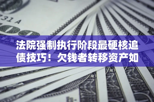 北京法院强制执行阶段最硬核追债技巧！欠钱者转移资产如何破解？