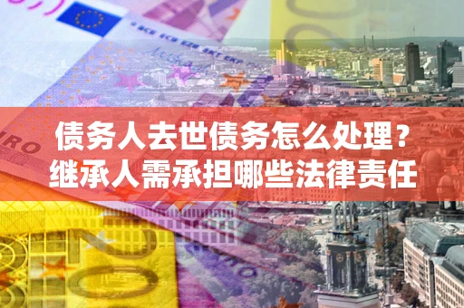 北京债务人去世债务怎么处理？继承人需承担哪些法律责任？